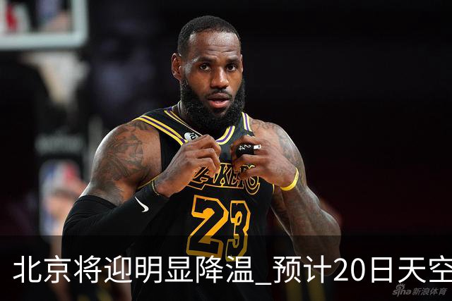 北京将迎明显降温 预计20日天空云量增多山区有弱降水