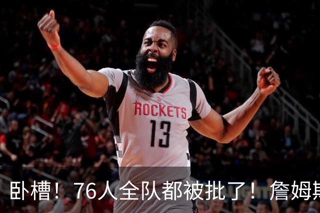 卧槽！76人全队都被批了！詹姆斯表示活该...