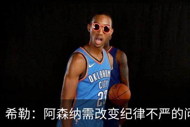 希勒:阿森纳需改变纪律不严的问题