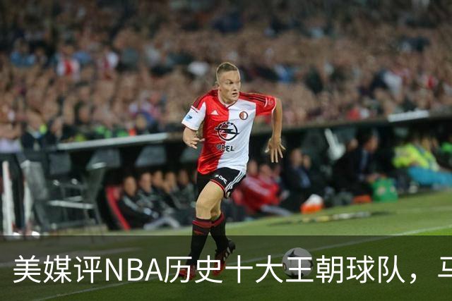 美媒评NBA历史十大王朝球队，马刺第5，公牛第2，湖人3度上榜