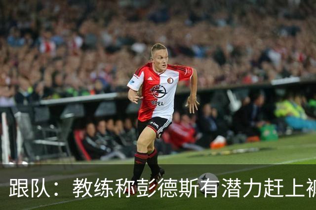 跟队：教练称彭德斯有潜力赶上裤袜，裤袜也对其能力印象深刻